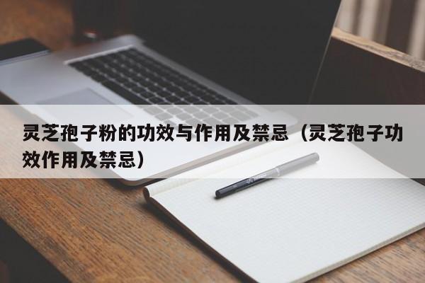灵芝孢子粉的功效与作用及禁忌（灵芝孢子功效作用及禁忌）