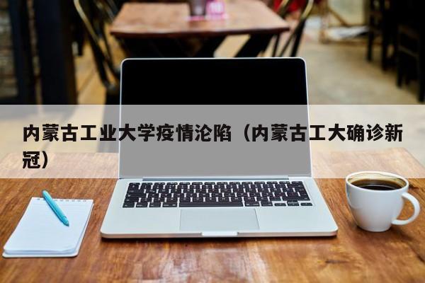 内蒙古工业大学疫情沦陷（内蒙古工大确诊新冠）