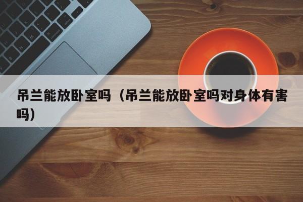 吊兰能放卧室吗（吊兰能放卧室吗对身体有害吗）
