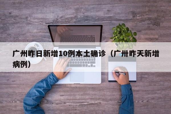 广州昨日新增10例本土确诊（广卅昨天新增病例）