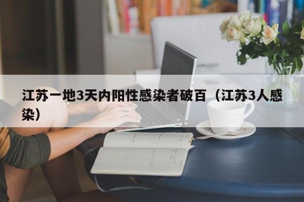 江苏一地3天内阳性感染者破百（江苏3人感染）