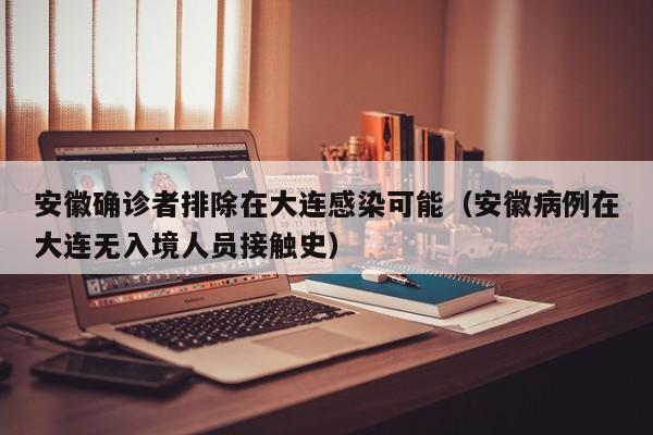 安徽确诊者排除在大连感染可能（安徽病例在大连无入境人员接触史）