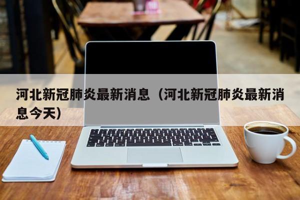河北新冠肺炎最新消息（河北新冠肺炎最新消息今天）