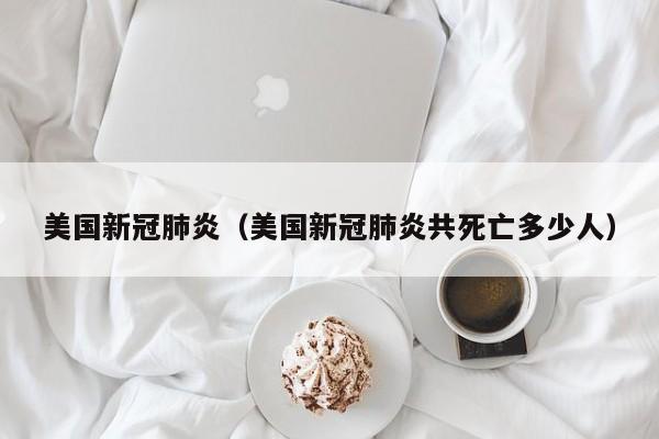 美国新冠肺炎（美国新冠肺炎共死亡多少人）