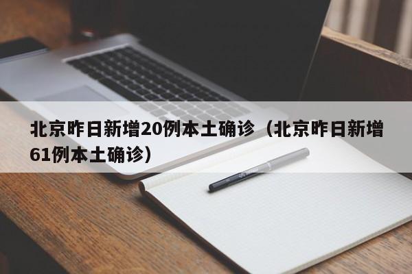 北京昨日新增20例本土确诊（北京昨日新增61例本土确诊）