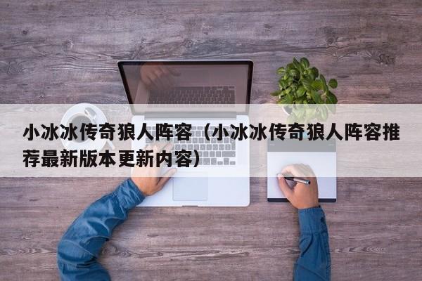 小冰冰传奇狼人阵容（小冰冰传奇狼人阵容推荐最新版本更新内容）