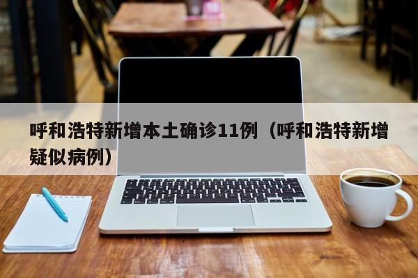 呼和浩特新增本土确诊11例（呼和浩特新增疑似病例）