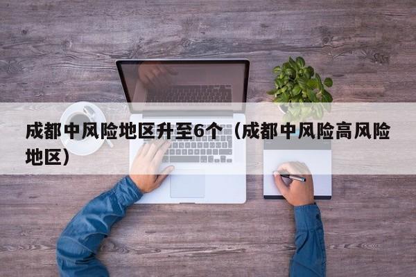 成都中风险地区升至6个（成都中风险高风险地区）
