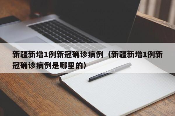 新疆新增1例新冠确诊病例（新疆新增1例新冠确诊病例是哪里的）