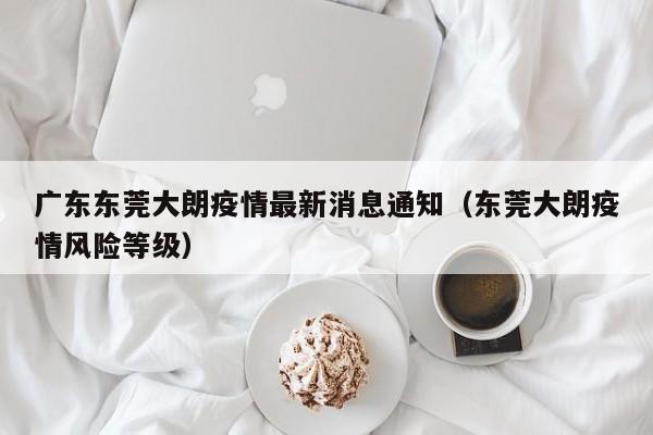 广东东莞大朗疫情最新消息通知（东莞大朗疫情风险等级）