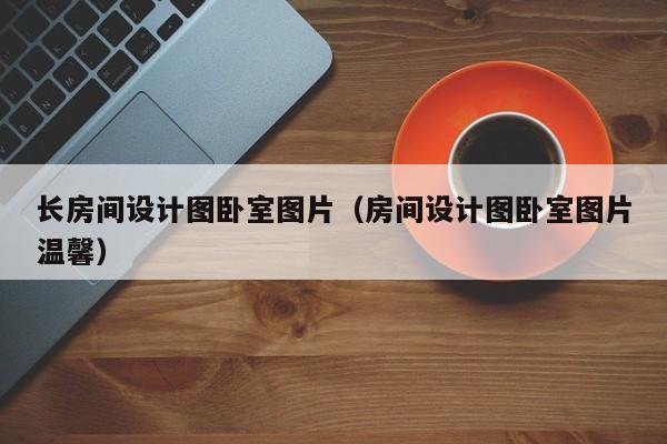 长房间设计图卧室图片（房间设计图卧室图片温馨）