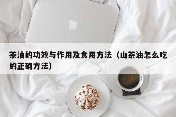 茶油的功效与作用及食用方法（山茶油怎么吃的正确方法）