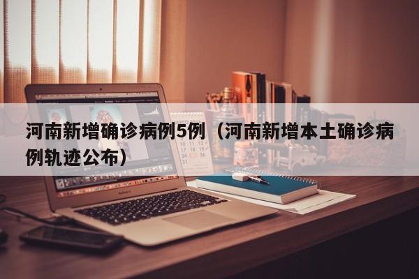 河南新增确诊病例5例（河南新增本土确诊病例轨迹公布）