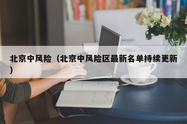 北京中风险（北京中风险区最新名单持续更新）