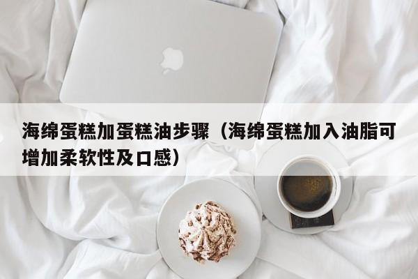 海绵蛋糕加蛋糕油步骤（海绵蛋糕加入油脂可增加柔软性及口感）
