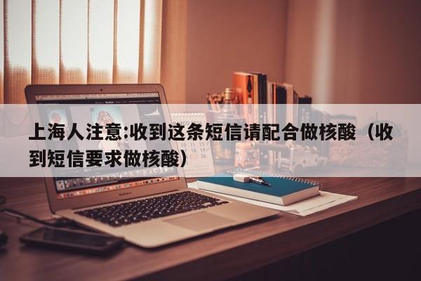 上海人注意:收到这条短信请配合做核酸（收到短信要求做核酸）