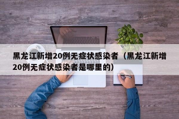 黑龙江新增20例无症状感染者（黑龙江新增20例无症状感染者是哪里的）