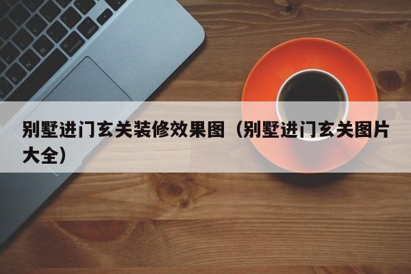 别墅进门玄关装修效果图（别墅进门玄关图片大全）