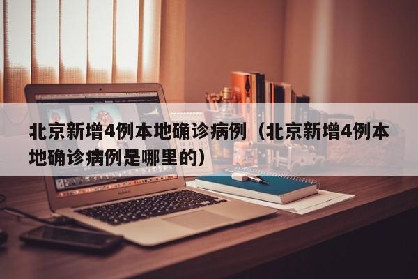 北京新增4例本地确诊病例（北京新增4例本地确诊病例是哪里的）