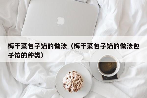 梅干菜包子馅的做法（梅干菜包子馅的做法包子馅的种类）