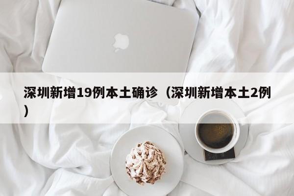 深圳新增19例本土确诊（深圳新增本土2例）