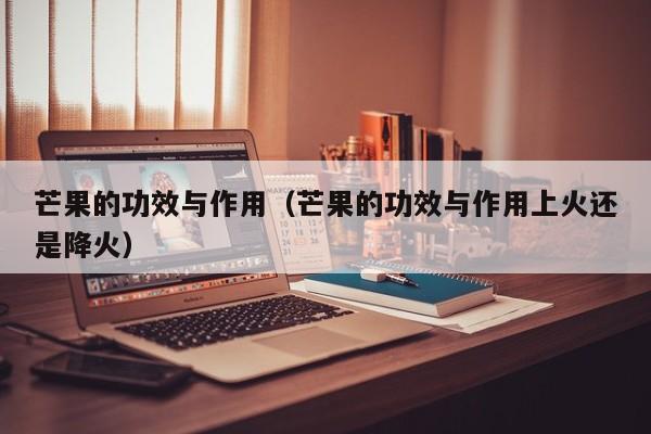 芒果的功效与作用（芒果的功效与作用上火还是降火）