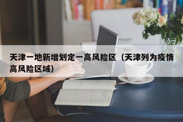 天津一地新增划定一高风险区（天津列为疫情高风险区域）