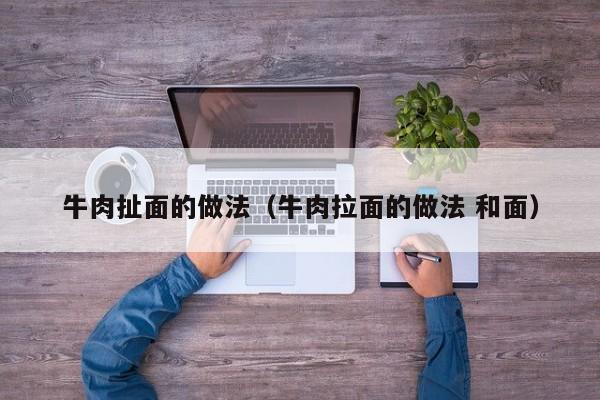 牛肉扯面的做法（牛肉拉面的做法 和面）