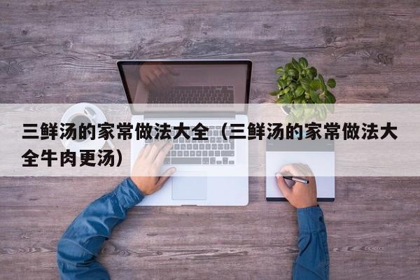 三鲜汤的家常做法大全（三鲜汤的家常做法大全牛肉更汤）