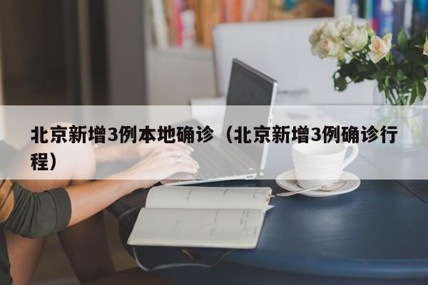北京新增3例本地确诊（北京新增3例确诊行程）