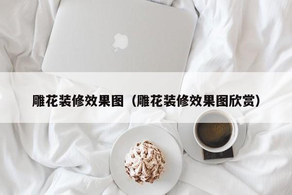 雕花装修效果图（雕花装修效果图欣赏）