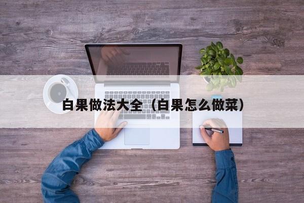 白果做法大全（白果怎么做菜）