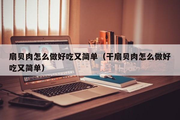 扇贝肉怎么做好吃又简单（干扇贝肉怎么做好吃又简单）