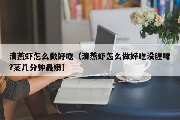 清蒸虾怎么做好吃（清蒸虾怎么做好吃没腥味?蒸几分钟最嫩）