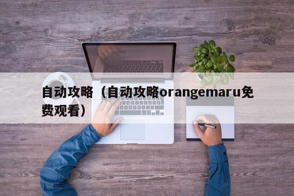 自动攻略（自动攻略orangemaru免费观看）