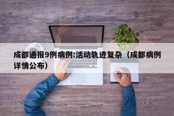 成都通报9例病例:活动轨迹复杂（成都病例详情公布）