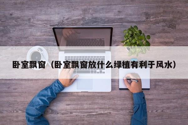 卧室飘窗（卧室飘窗放什么绿植有利于风水）