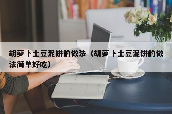 胡萝卜土豆泥饼的做法（胡萝卜土豆泥饼的做法简单好吃）