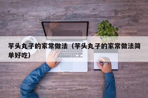芋头丸子的家常做法（芋头丸子的家常做法简单好吃）