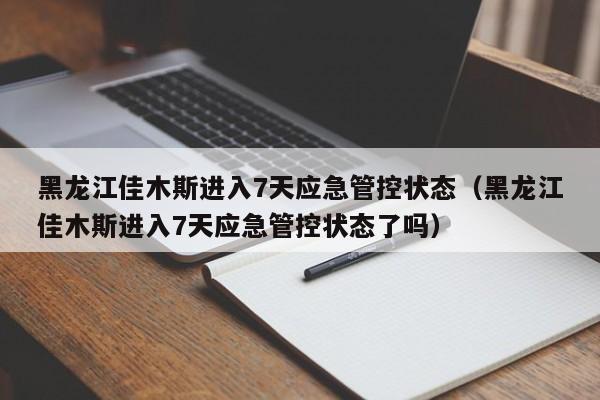 黑龙江佳木斯进入7天应急管控状态（黑龙江佳木斯进入7天应急管控状态了吗）