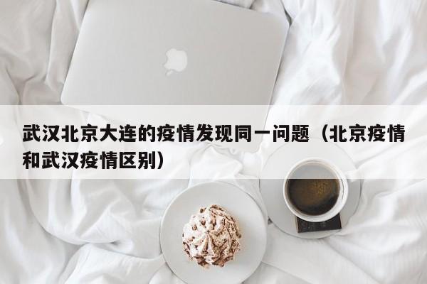 武汉北京大连的疫情发现同一问题（北京疫情和武汉疫情区别）