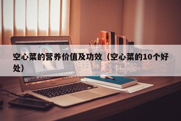 空心菜的营养价值及功效（空心菜的10个好处）