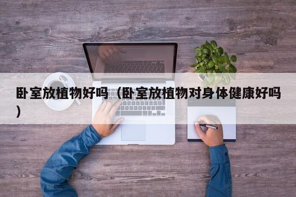 卧室放植物好吗（卧室放植物对身体健康好吗）