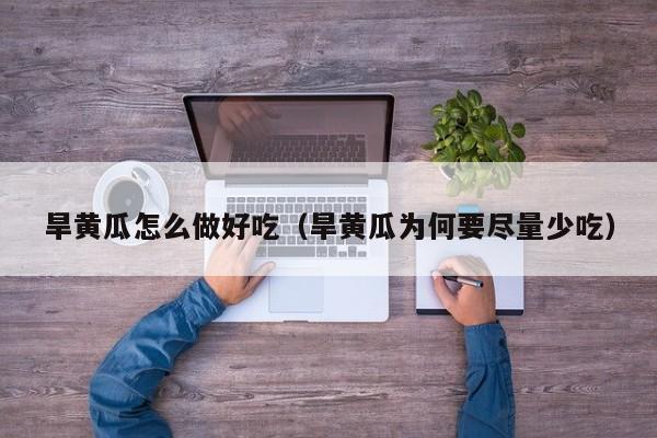 旱黄瓜怎么做好吃（旱黄瓜为何要尽量少吃）