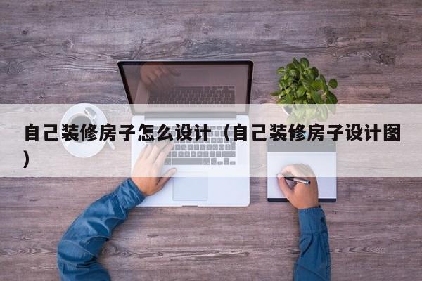 自己装修房子怎么设计（自己装修房子设计图）