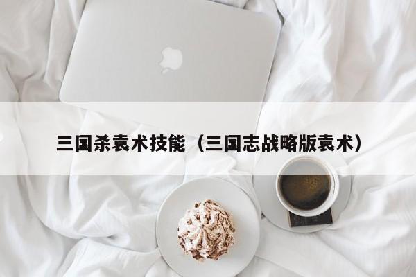 三国杀袁术技能（三国志战略版袁术）