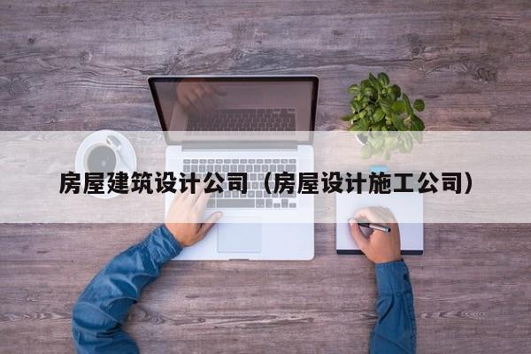 房屋建筑设计公司（房屋设计施工公司）