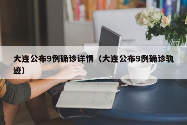 大连公布9例确诊详情（大连公布9例确诊轨迹）