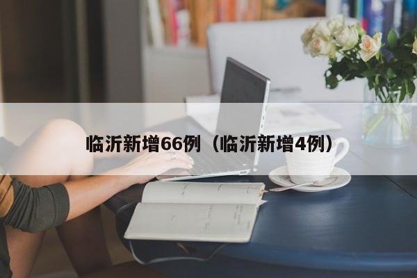 临沂新增66例（临沂新增4例）