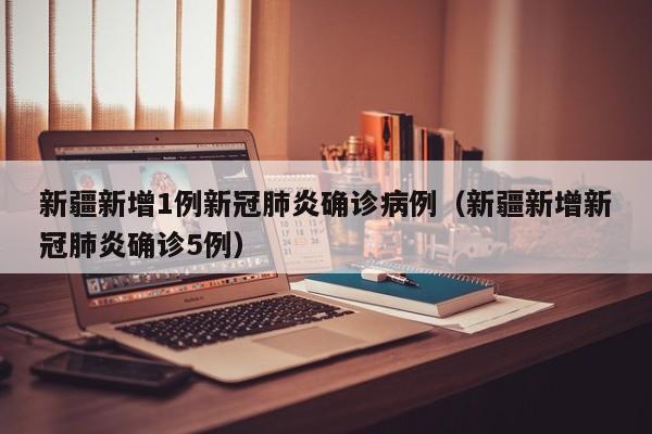 新疆新增1例新冠肺炎确诊病例（新疆新增新冠肺炎确诊5例）